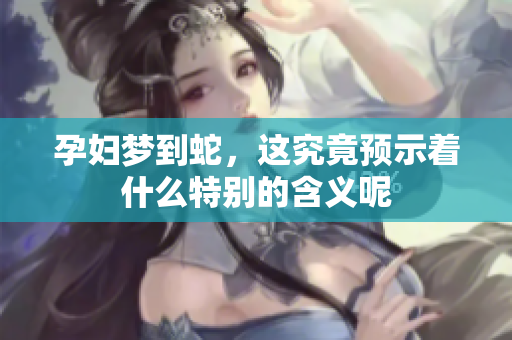 孕妇梦到蛇，这究竟预示着什么特别的含义呢