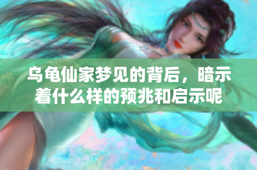 乌龟仙家梦见的背后，暗示着什么样的预兆和启示呢