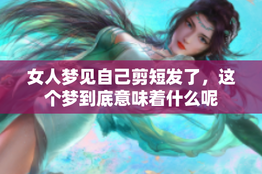 女人梦见自己剪短发了，这个梦到底意味着什么呢
