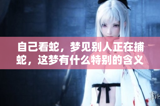 自己看蛇，梦见别人正在捕蛇，这梦有什么特别的含义呢
