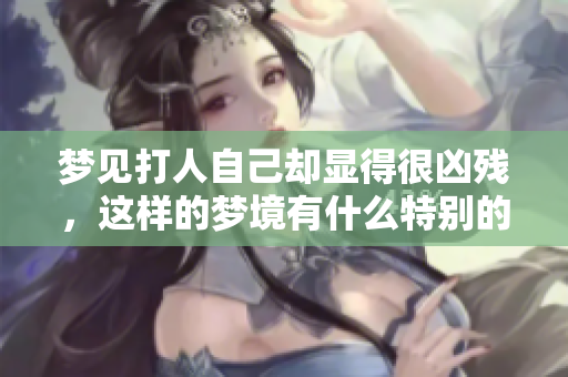 梦见打人自己却显得很凶残，这样的梦境有什么特别的含义吗