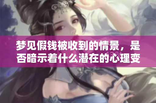 梦见假钱被收到的情景，是否暗示着什么潜在的心理变化呢