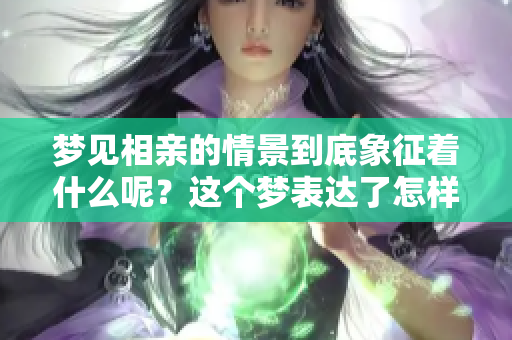 梦见相亲的情景到底象征着什么呢？这个梦表达了怎样的寓意？