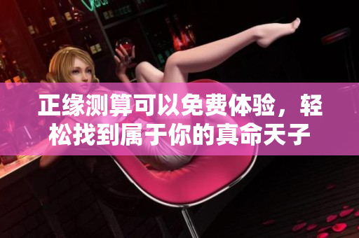 正缘测算可以免费体验，轻松找到属于你的真命天子