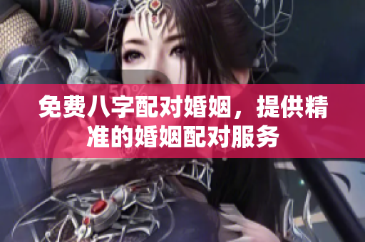 免费八字配对婚姻，提供精准的婚姻配对服务