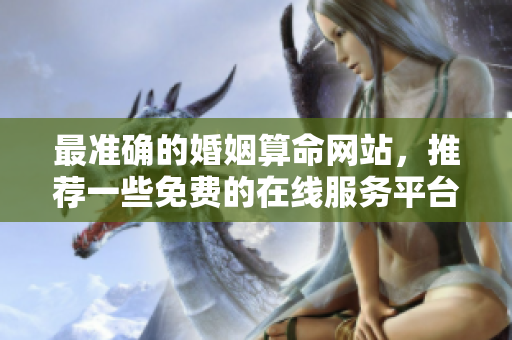 最准确的婚姻算命网站，推荐一些免费的在线服务**