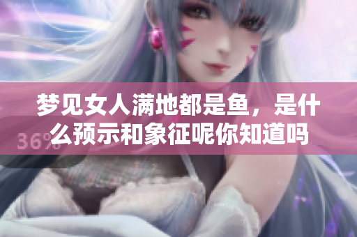 梦见女人满地都是鱼，是什么预示和象征呢你知道吗