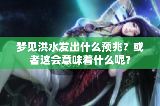 梦见洪水发出什么预兆？或者这会意味着什么呢？