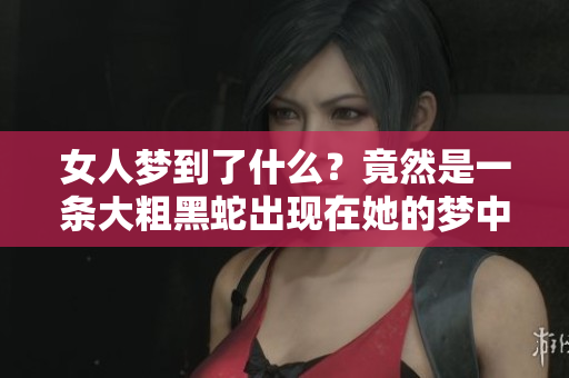 女人梦到了什么？竟然是一条大粗黑蛇出现在她的梦中！