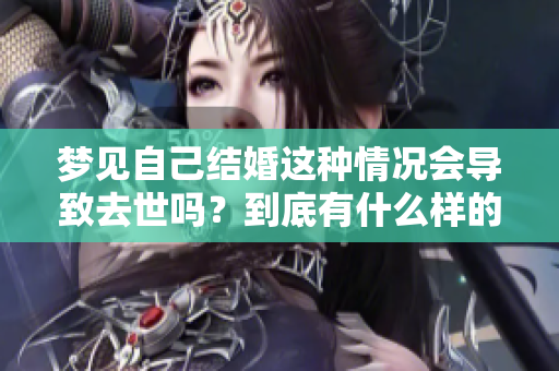 梦见自己结婚这种情况会导致去世吗？到底有什么样的寓意和解释呢？