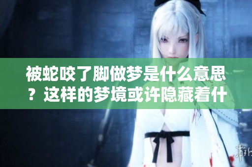 被蛇咬了脚做梦是什么意思？这样的梦境或许隐藏着什么深意。