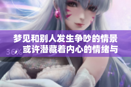 梦见和别人发生争吵的情景，或许潜藏着内心的情绪与冲突