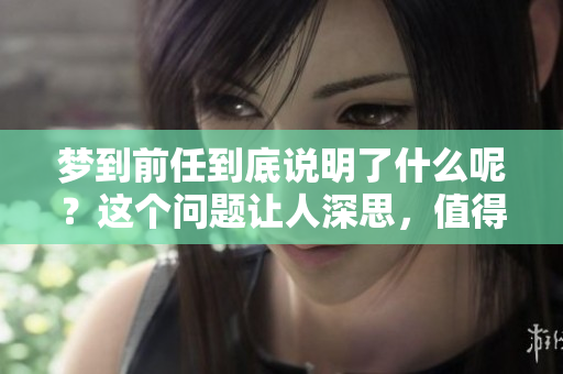 梦到前任到底说明了什么呢？这个问题让人深思，值得探讨。