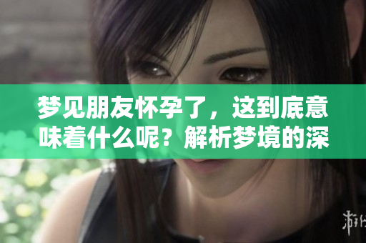 梦见朋友怀孕了，这到底意味着什么呢？解析梦境的深层含义。