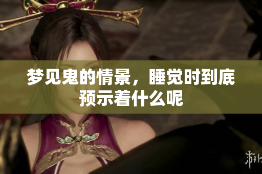 梦见鬼的情景，睡觉时到底预示着什么呢