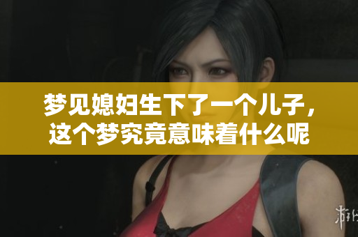 梦见媳妇生下了一个儿子，这个梦究竟意味着什么呢