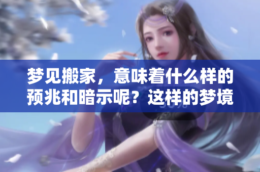 梦见搬家，意味着什么样的预兆和暗示呢？这样的梦境有何特别含义？