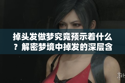 掉头发做梦究竟预示着什么？解密梦境中掉发的深层含义