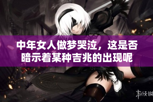 中年女人做梦哭泣，这是否暗示着某种吉兆的出现呢