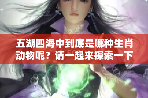 五湖四海中到底是哪种生肖动物呢？请一起来探索一下吧！