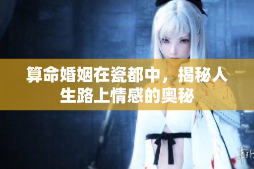 算命婚姻在瓷都中，揭秘人生路上情感的奥秘
