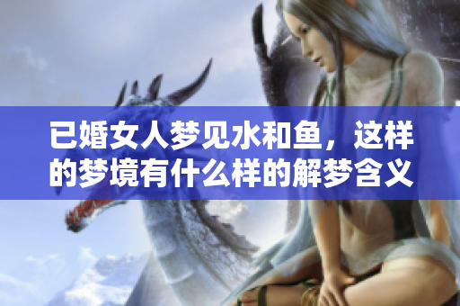 已婚女人梦见水和鱼，这样的梦境有什么样的解梦含义呢