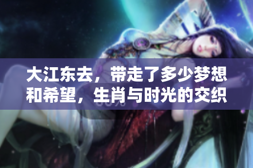 大江东去，带走了多少梦想和希望，生肖与时光的交织在此盛放