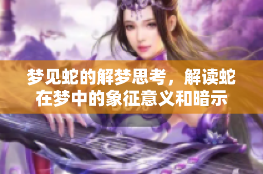 梦见蛇的解梦思考，解读蛇在梦中的象征意义和暗示