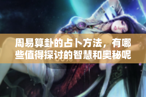 周易算卦的占卜方法，有哪些值得探讨的智慧和奥秘呢
