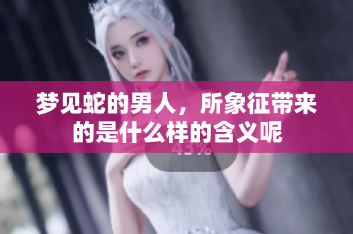 梦见蛇的男人，所象征带来的是什么样的含义呢