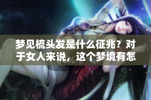 梦见梳头发是什么征兆？对于女人来说，这个梦境有怎样的意义呢？