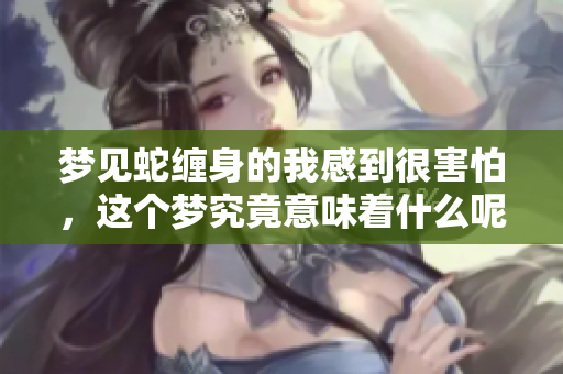 梦见蛇缠身的我感到很害怕，这个梦究竟意味着什么呢