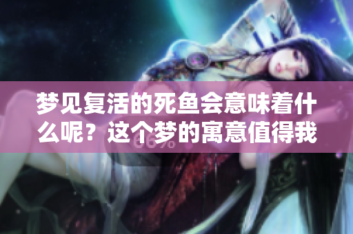 梦见复活的死鱼会意味着什么呢？这个梦的寓意值得我们深思。