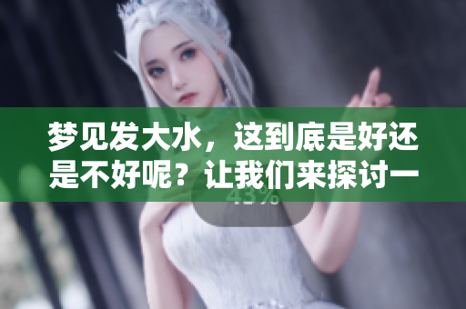 梦见发大水，这到底是好还是不好呢？让我们来探讨一下梦境的含义。