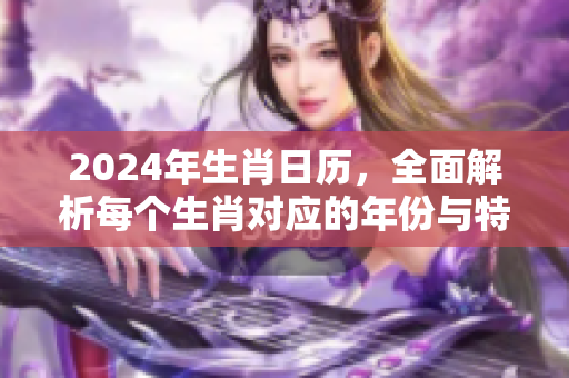 2024年生肖日历，全面解析每个生肖对应的年份与特点