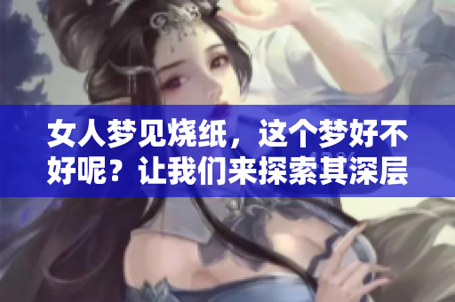 女人梦见烧纸，这个梦好不好呢？让我们来探索其深层含义与影响。