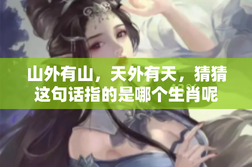 山外有山，天外有天，猜猜这句话指的是哪个生肖呢