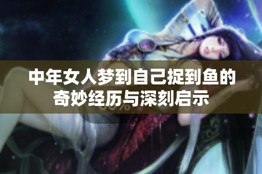 中年女人梦到自己捉到鱼的奇妙经历与深刻启示