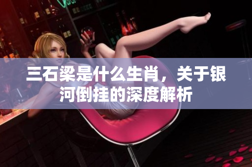 三石梁是什么生肖，关于银河倒挂的深度解析
