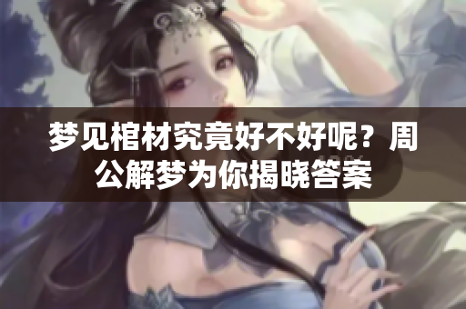 梦见棺材究竟好不好呢？周公解梦为你揭晓答案