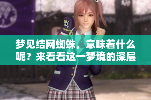 梦见结网蜘蛛，意味着什么呢？来看看这一梦境的深层寓意吧！