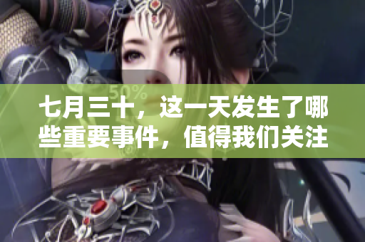 七月三十，这一天发生了哪些重要事件，值得我们关注与纪念呢