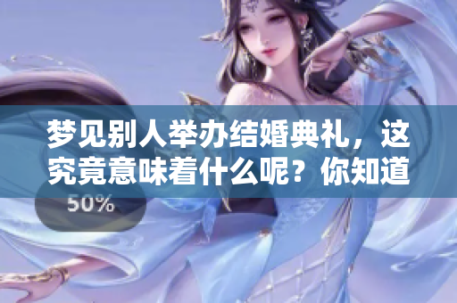 梦见别人举办结婚典礼，这究竟意味着什么呢？你知道其中的含义吗？