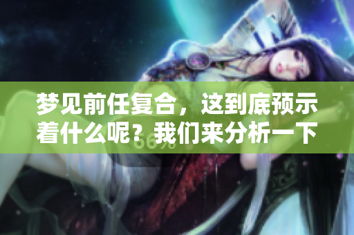 梦见前任复合，这到底预示着什么呢？我们来分析一下。