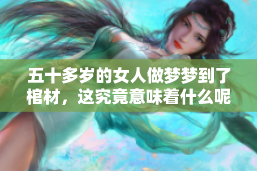 五十多岁的女人做梦梦到了棺材，这究竟意味着什么呢