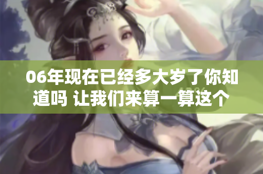06年现在已经多大岁了你知道吗 让我们来算一算这个年龄吧