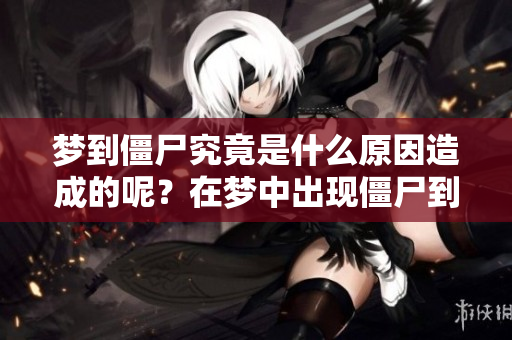 梦到僵尸究竟是什么原因造成的呢？在梦中出现僵尸到底意味着什么呢？