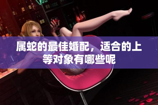 属蛇的最佳婚配，适合的上等对象有哪些呢
