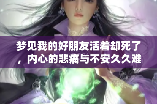 梦见我的好朋友活着却死了，内心的悲痛与不安久久难以平复