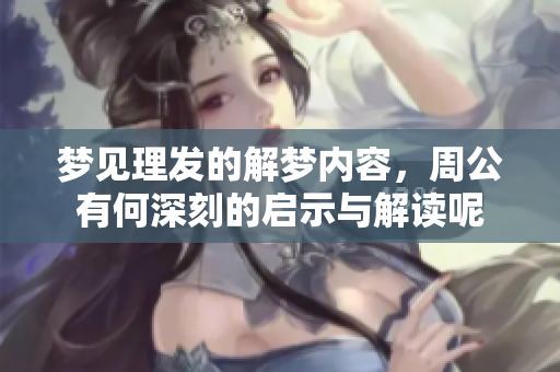 梦见理发的解梦内容，周公有何深刻的启示与解读呢
